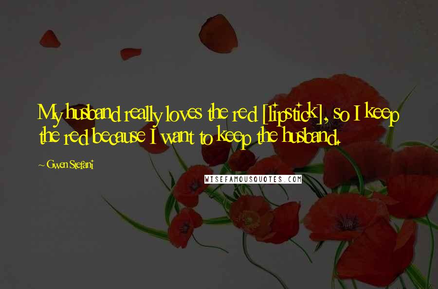 Gwen Stefani Quotes: My husband really loves the red [lipstick], so I keep the red because I want to keep the husband.