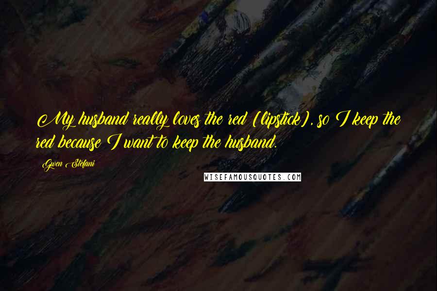 Gwen Stefani Quotes: My husband really loves the red [lipstick], so I keep the red because I want to keep the husband.