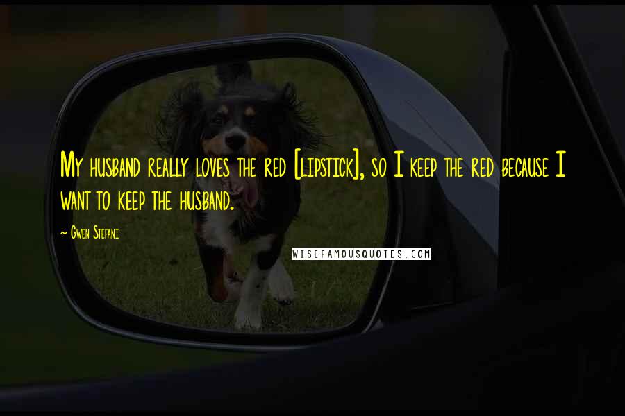 Gwen Stefani Quotes: My husband really loves the red [lipstick], so I keep the red because I want to keep the husband.