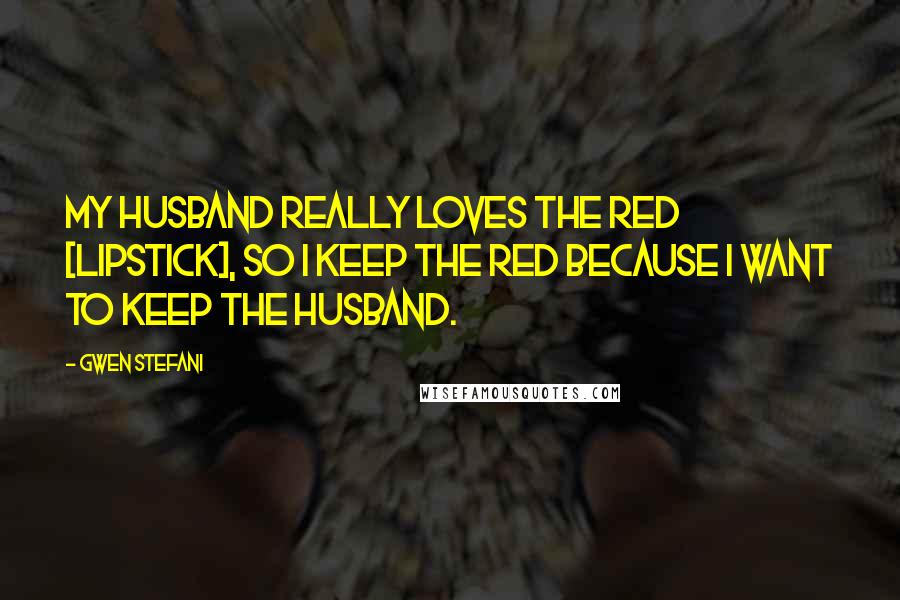 Gwen Stefani Quotes: My husband really loves the red [lipstick], so I keep the red because I want to keep the husband.