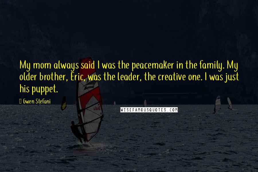 Gwen Stefani Quotes: My mom always said I was the peacemaker in the family. My older brother, Eric, was the leader, the creative one. I was just his puppet.
