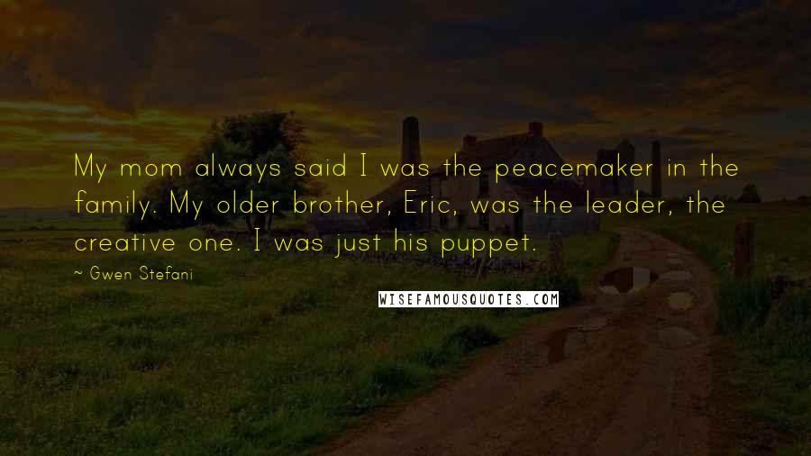Gwen Stefani Quotes: My mom always said I was the peacemaker in the family. My older brother, Eric, was the leader, the creative one. I was just his puppet.