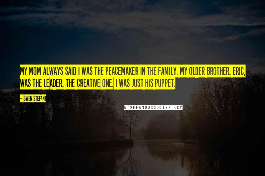 Gwen Stefani Quotes: My mom always said I was the peacemaker in the family. My older brother, Eric, was the leader, the creative one. I was just his puppet.