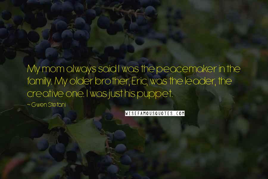 Gwen Stefani Quotes: My mom always said I was the peacemaker in the family. My older brother, Eric, was the leader, the creative one. I was just his puppet.