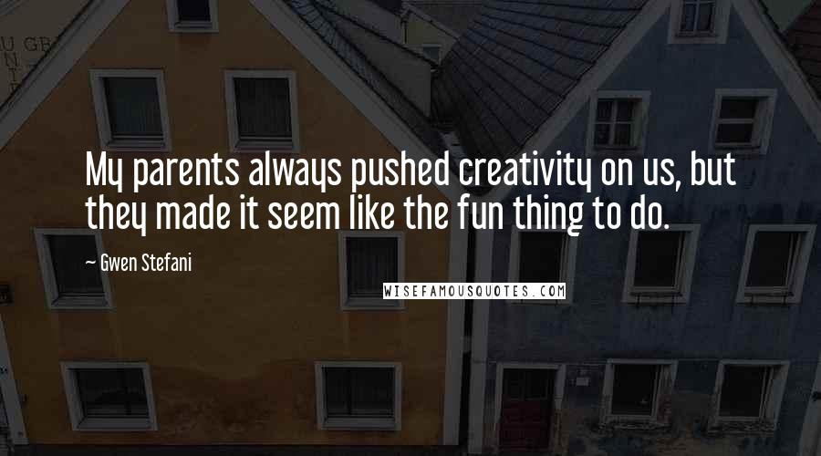 Gwen Stefani Quotes: My parents always pushed creativity on us, but they made it seem like the fun thing to do.
