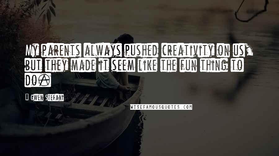 Gwen Stefani Quotes: My parents always pushed creativity on us, but they made it seem like the fun thing to do.