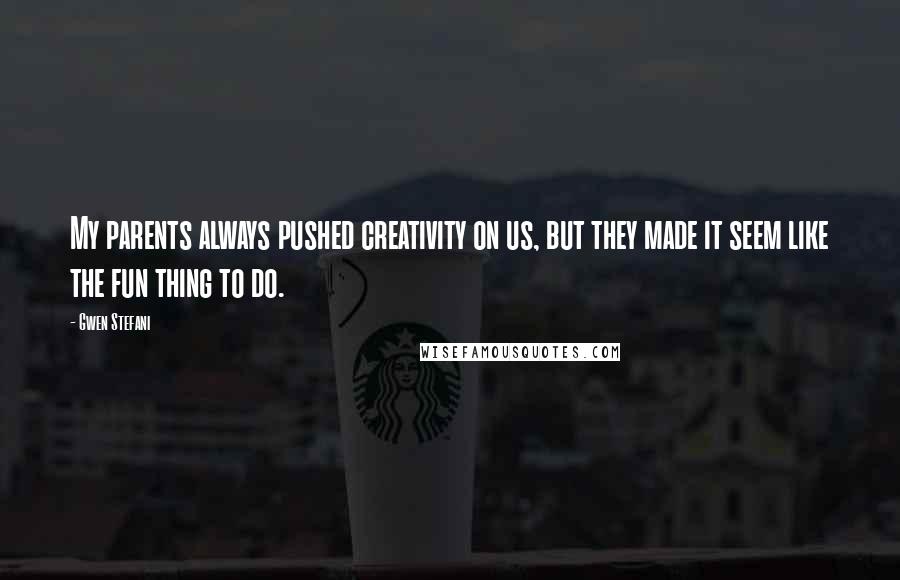 Gwen Stefani Quotes: My parents always pushed creativity on us, but they made it seem like the fun thing to do.