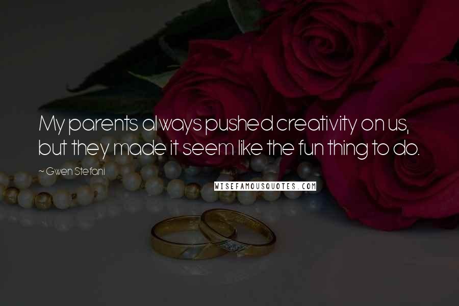 Gwen Stefani Quotes: My parents always pushed creativity on us, but they made it seem like the fun thing to do.