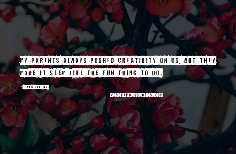 Gwen Stefani Quotes: My parents always pushed creativity on us, but they made it seem like the fun thing to do.