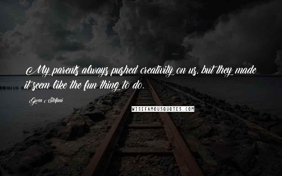 Gwen Stefani Quotes: My parents always pushed creativity on us, but they made it seem like the fun thing to do.
