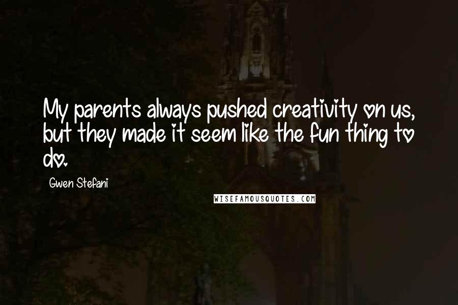 Gwen Stefani Quotes: My parents always pushed creativity on us, but they made it seem like the fun thing to do.