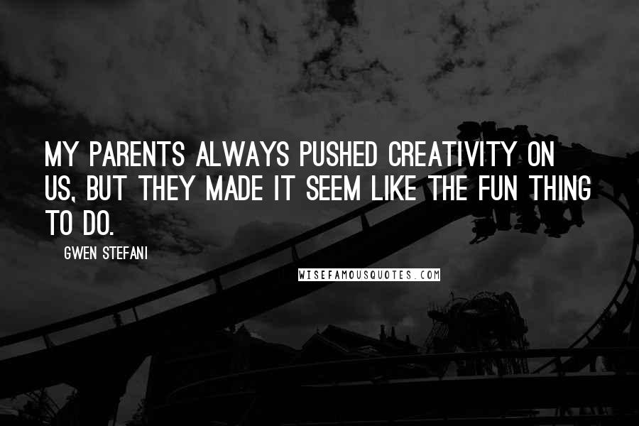 Gwen Stefani Quotes: My parents always pushed creativity on us, but they made it seem like the fun thing to do.