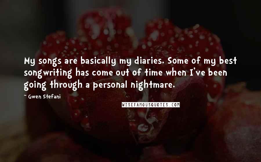 Gwen Stefani Quotes: My songs are basically my diaries. Some of my best songwriting has come out of time when I've been going through a personal nightmare.