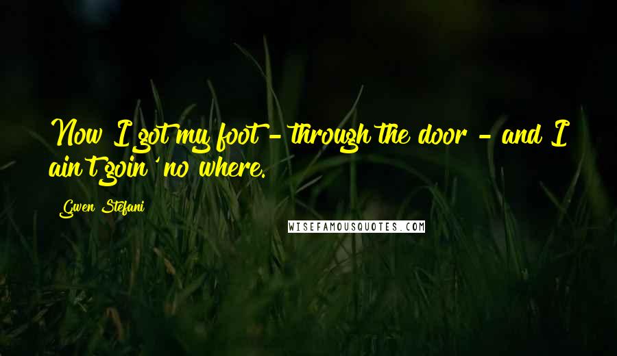 Gwen Stefani Quotes: Now I got my foot - through the door - and I ain't goin' no where.