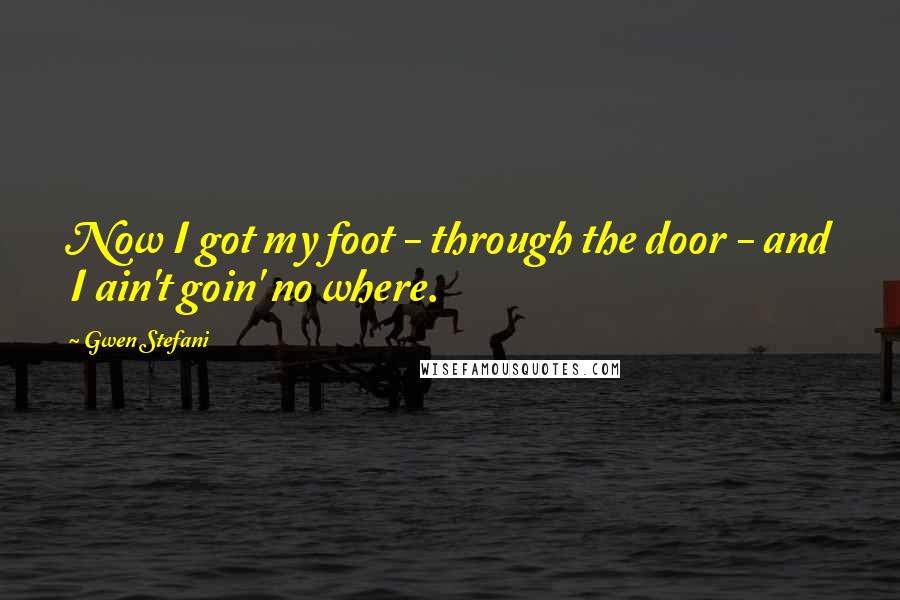Gwen Stefani Quotes: Now I got my foot - through the door - and I ain't goin' no where.