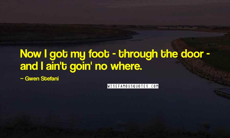 Gwen Stefani Quotes: Now I got my foot - through the door - and I ain't goin' no where.