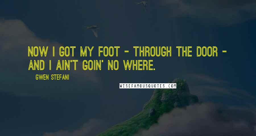 Gwen Stefani Quotes: Now I got my foot - through the door - and I ain't goin' no where.