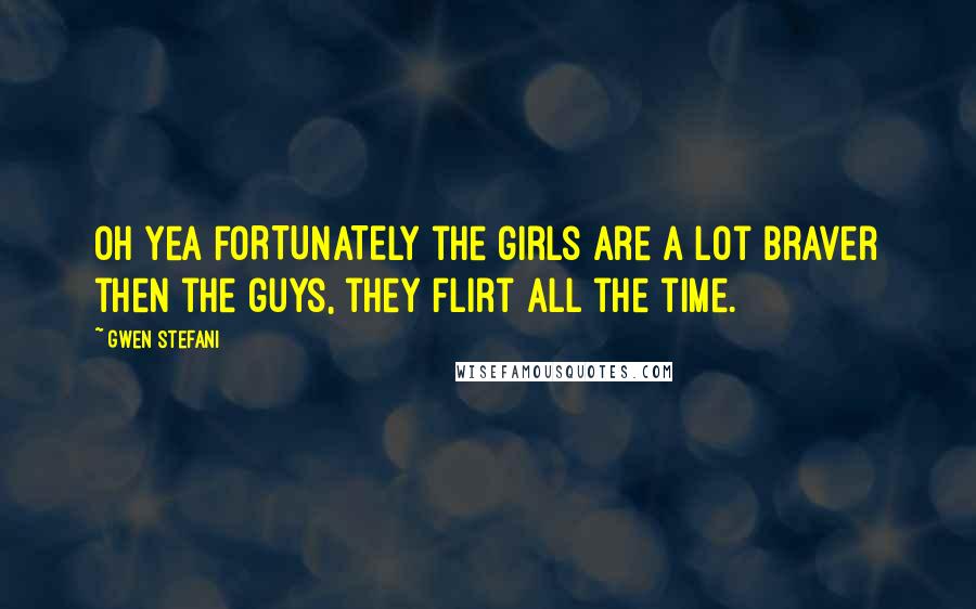 Gwen Stefani Quotes: Oh yea FORTUNATELY the girls are a lot braver then the guys, they flirt all the time.