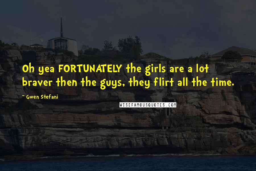 Gwen Stefani Quotes: Oh yea FORTUNATELY the girls are a lot braver then the guys, they flirt all the time.