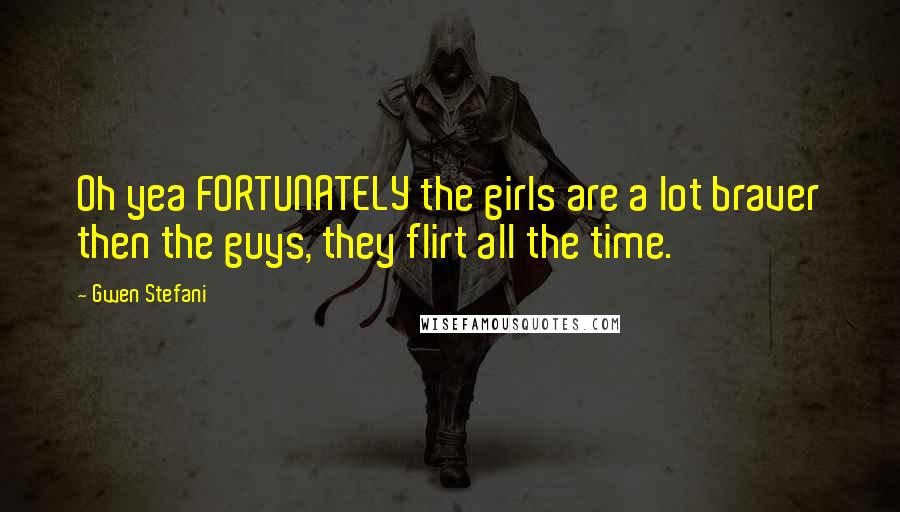 Gwen Stefani Quotes: Oh yea FORTUNATELY the girls are a lot braver then the guys, they flirt all the time.
