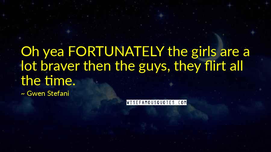 Gwen Stefani Quotes: Oh yea FORTUNATELY the girls are a lot braver then the guys, they flirt all the time.