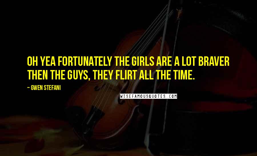 Gwen Stefani Quotes: Oh yea FORTUNATELY the girls are a lot braver then the guys, they flirt all the time.