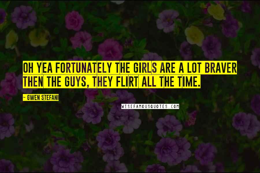 Gwen Stefani Quotes: Oh yea FORTUNATELY the girls are a lot braver then the guys, they flirt all the time.