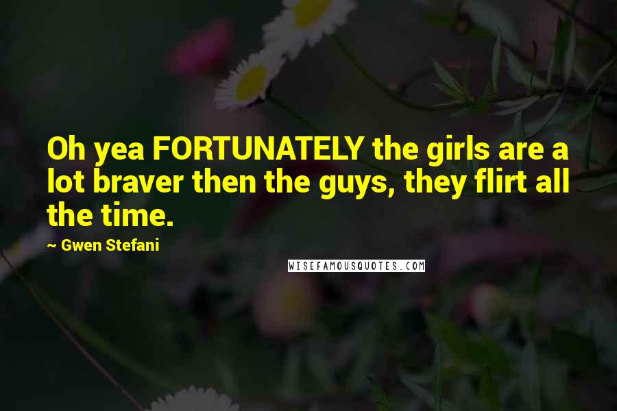 Gwen Stefani Quotes: Oh yea FORTUNATELY the girls are a lot braver then the guys, they flirt all the time.