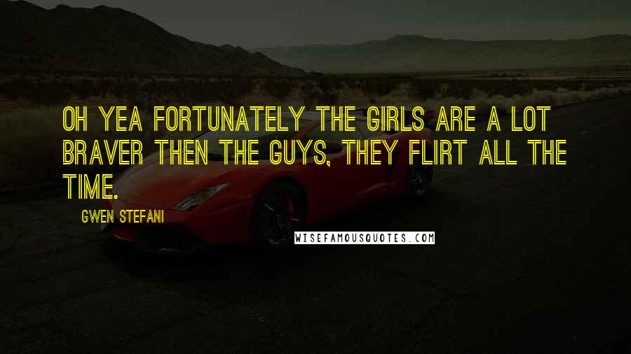 Gwen Stefani Quotes: Oh yea FORTUNATELY the girls are a lot braver then the guys, they flirt all the time.