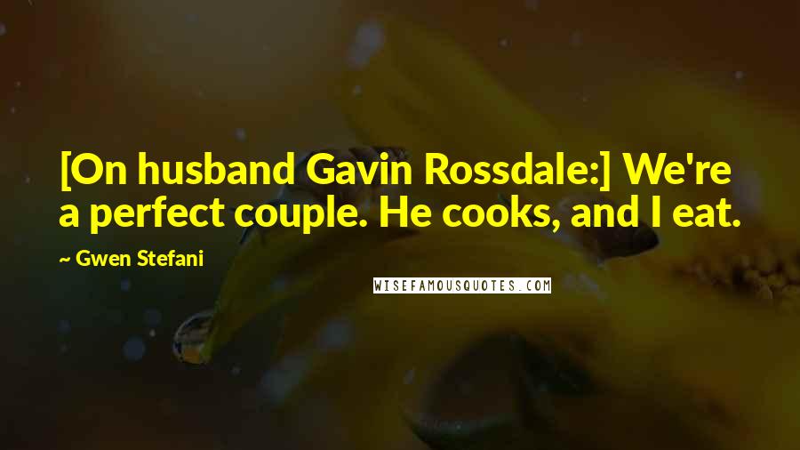 Gwen Stefani Quotes: [On husband Gavin Rossdale:] We're a perfect couple. He cooks, and I eat.