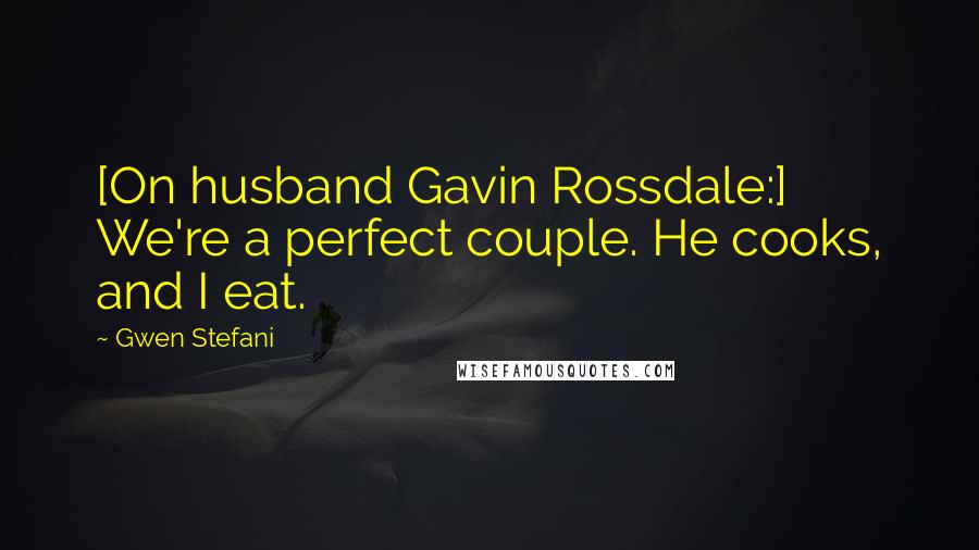 Gwen Stefani Quotes: [On husband Gavin Rossdale:] We're a perfect couple. He cooks, and I eat.