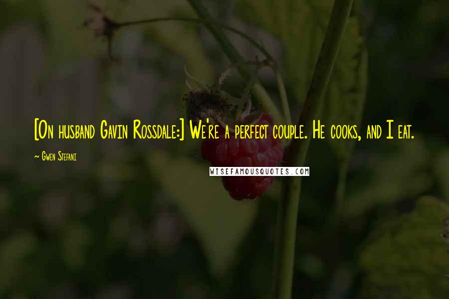 Gwen Stefani Quotes: [On husband Gavin Rossdale:] We're a perfect couple. He cooks, and I eat.