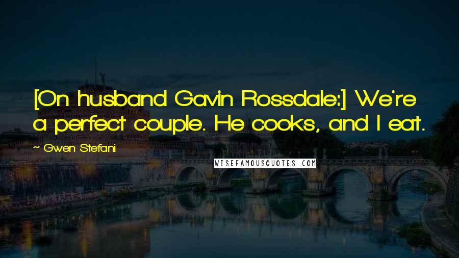 Gwen Stefani Quotes: [On husband Gavin Rossdale:] We're a perfect couple. He cooks, and I eat.