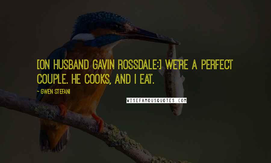 Gwen Stefani Quotes: [On husband Gavin Rossdale:] We're a perfect couple. He cooks, and I eat.