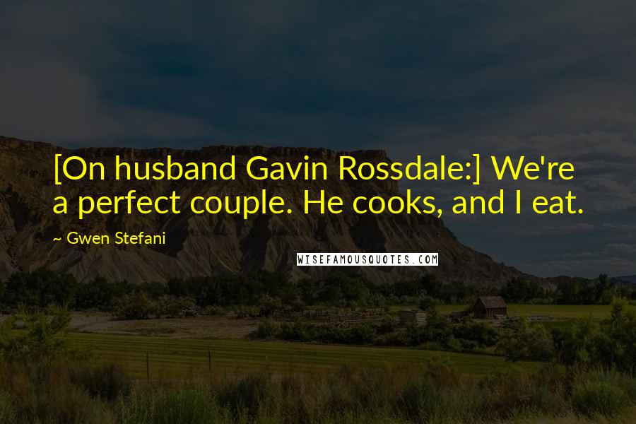 Gwen Stefani Quotes: [On husband Gavin Rossdale:] We're a perfect couple. He cooks, and I eat.