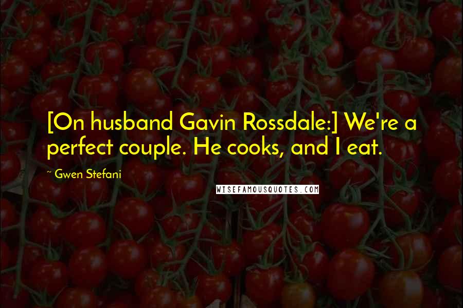 Gwen Stefani Quotes: [On husband Gavin Rossdale:] We're a perfect couple. He cooks, and I eat.