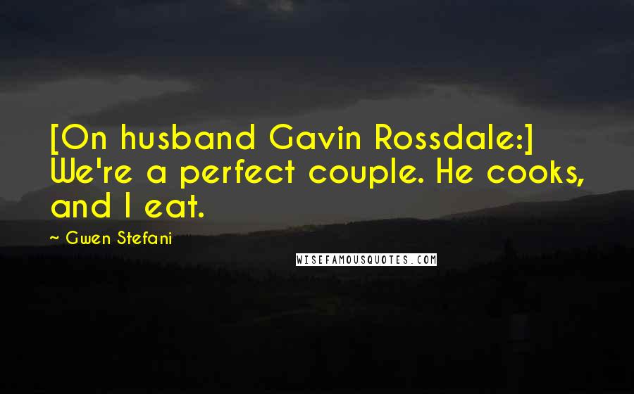 Gwen Stefani Quotes: [On husband Gavin Rossdale:] We're a perfect couple. He cooks, and I eat.