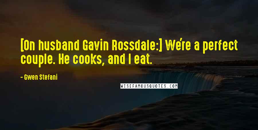 Gwen Stefani Quotes: [On husband Gavin Rossdale:] We're a perfect couple. He cooks, and I eat.