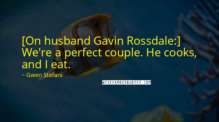 Gwen Stefani Quotes: [On husband Gavin Rossdale:] We're a perfect couple. He cooks, and I eat.