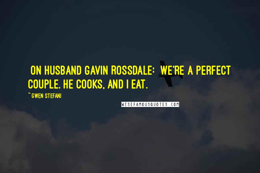 Gwen Stefani Quotes: [On husband Gavin Rossdale:] We're a perfect couple. He cooks, and I eat.