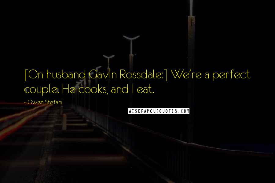 Gwen Stefani Quotes: [On husband Gavin Rossdale:] We're a perfect couple. He cooks, and I eat.