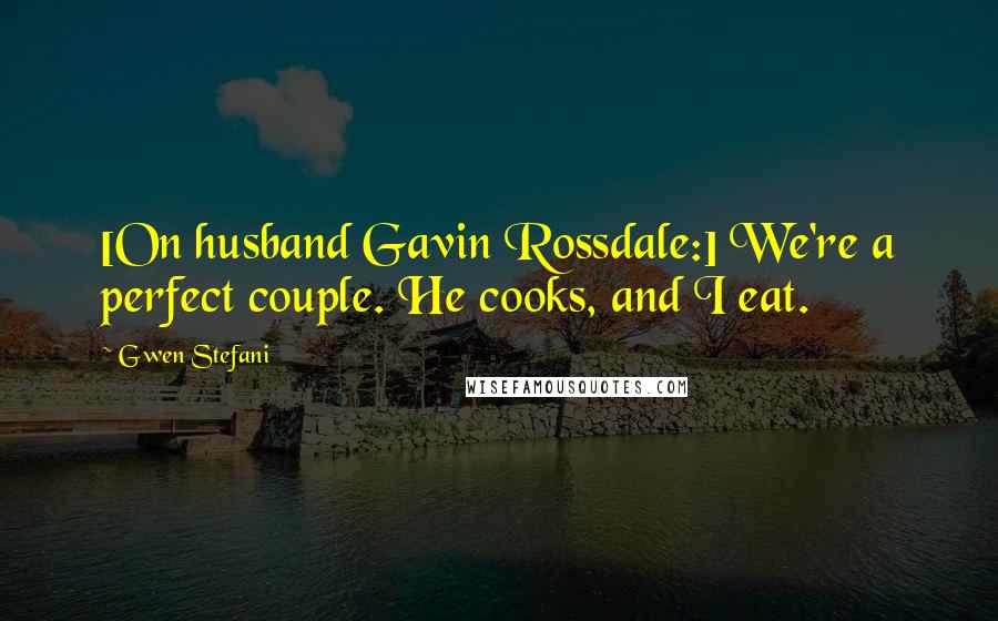 Gwen Stefani Quotes: [On husband Gavin Rossdale:] We're a perfect couple. He cooks, and I eat.