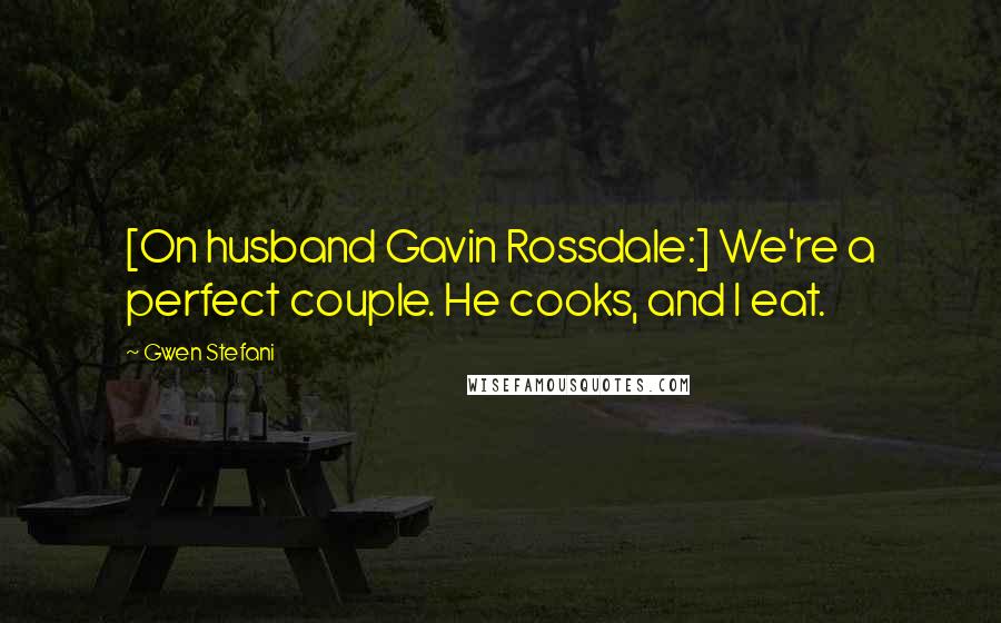 Gwen Stefani Quotes: [On husband Gavin Rossdale:] We're a perfect couple. He cooks, and I eat.