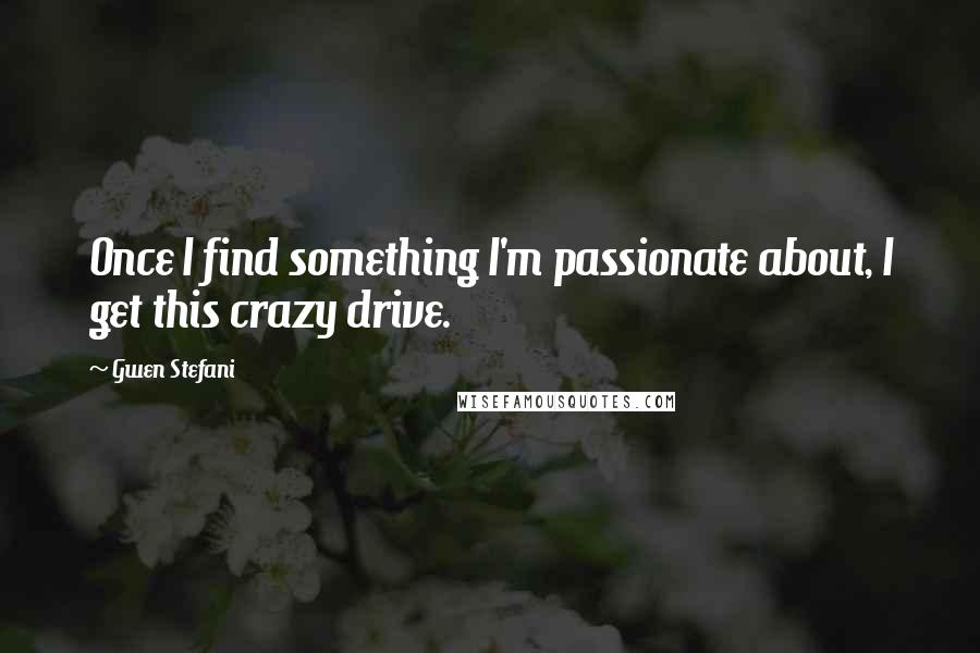 Gwen Stefani Quotes: Once I find something I'm passionate about, I get this crazy drive.