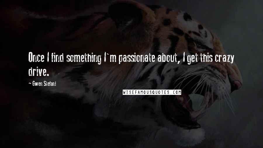 Gwen Stefani Quotes: Once I find something I'm passionate about, I get this crazy drive.