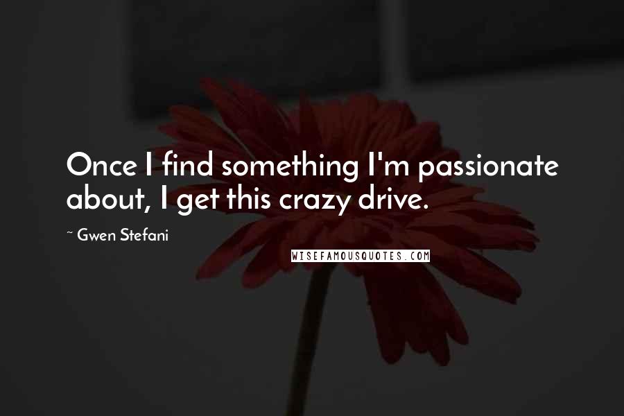 Gwen Stefani Quotes: Once I find something I'm passionate about, I get this crazy drive.