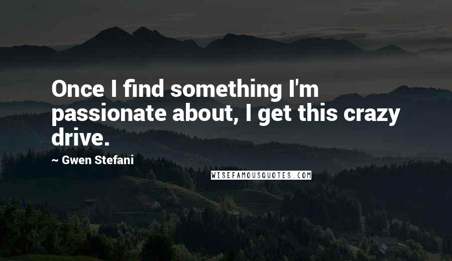 Gwen Stefani Quotes: Once I find something I'm passionate about, I get this crazy drive.