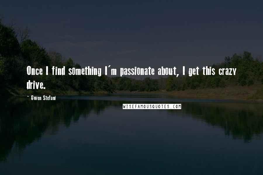 Gwen Stefani Quotes: Once I find something I'm passionate about, I get this crazy drive.