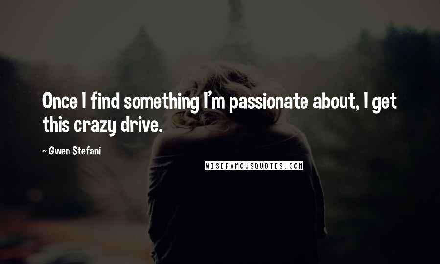 Gwen Stefani Quotes: Once I find something I'm passionate about, I get this crazy drive.