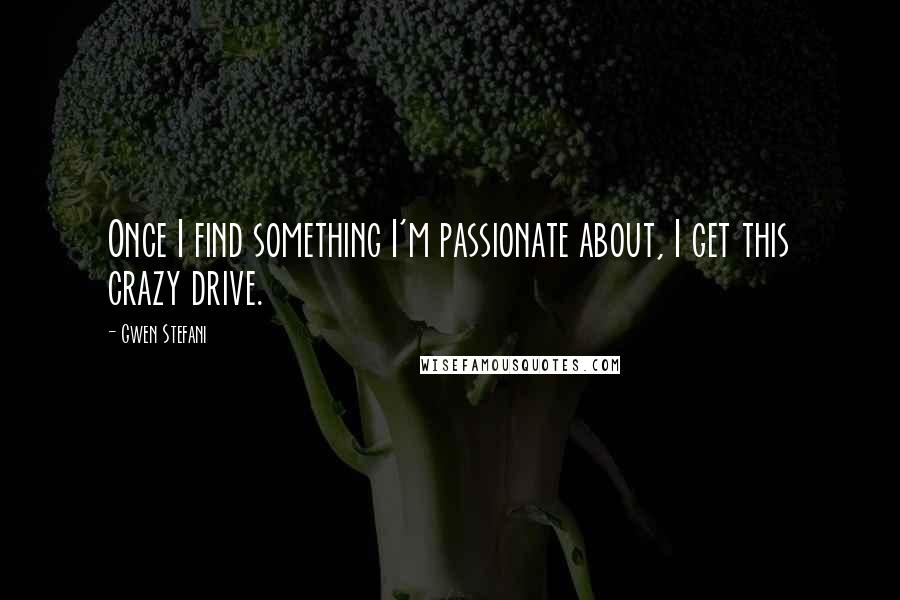 Gwen Stefani Quotes: Once I find something I'm passionate about, I get this crazy drive.